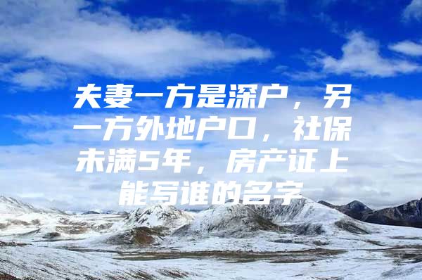 夫妻一方是深户，另一方外地户口，社保未满5年，房产证上能写谁的名字