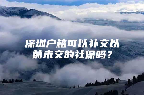 深圳户籍可以补交以前未交的社保吗？