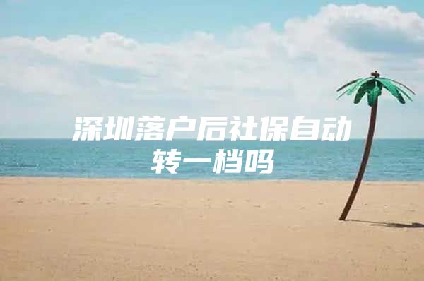 深圳落户后社保自动转一档吗