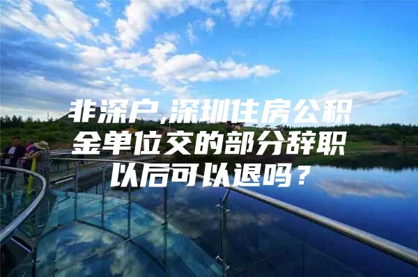 非深户,深圳住房公积金单位交的部分辞职以后可以退吗？