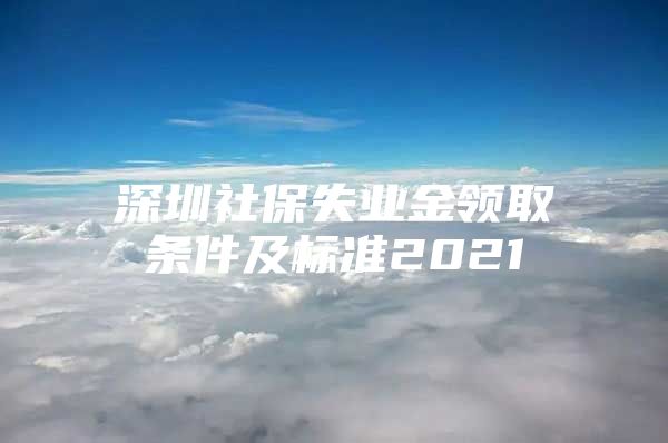 深圳社保失业金领取条件及标准2021