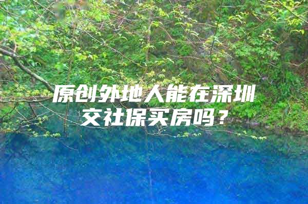 原创外地人能在深圳交社保买房吗？