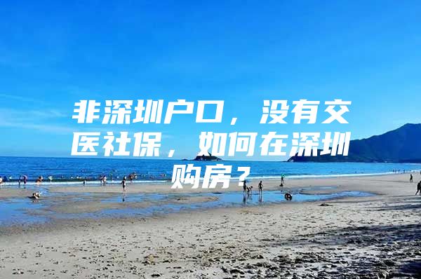 非深圳户口，没有交医社保，如何在深圳购房？