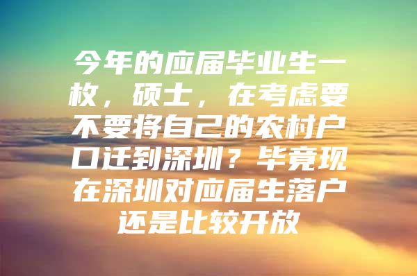 今年的应届毕业生一枚，硕士，在考虑要不要将自己的农村户口迁到深圳？毕竟现在深圳对应届生落户还是比较开放