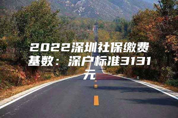 2022深圳社保缴费基数：深户标准3131元