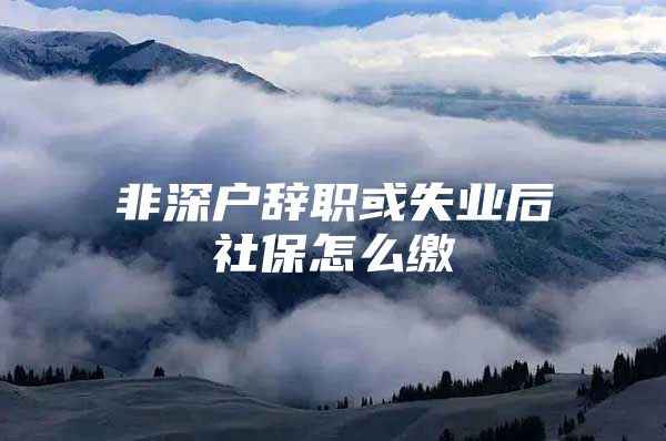 非深户辞职或失业后社保怎么缴