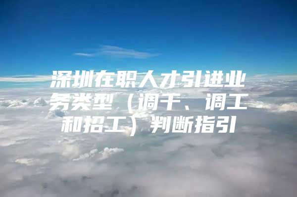 深圳在职人才引进业务类型（调干、调工和招工）判断指引