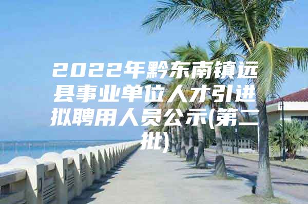 2022年黔东南镇远县事业单位人才引进拟聘用人员公示(第二批)