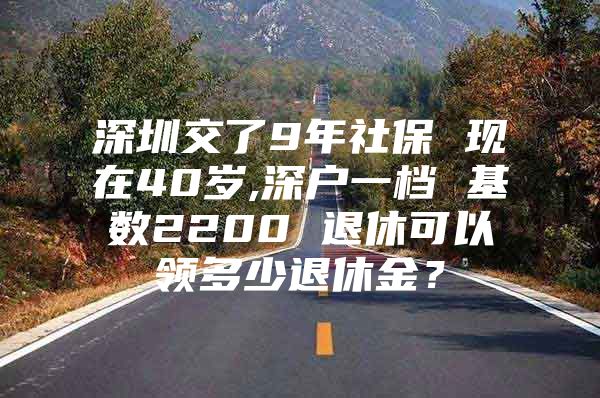 深圳交了9年社保 现在40岁,深户一档 基数2200 退休可以领多少退休金？