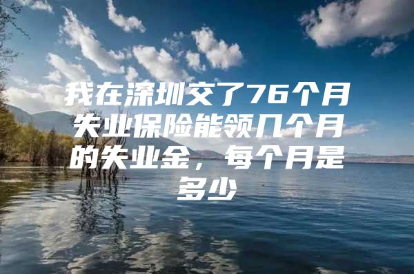 我在深圳交了76个月失业保险能领几个月的失业金，每个月是多少