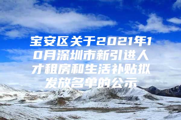 宝安区关于2021年10月深圳市新引进人才租房和生活补贴拟发放名单的公示