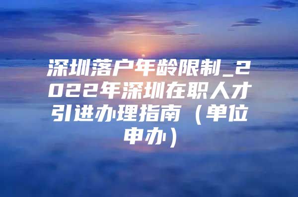 深圳落户年龄限制_2022年深圳在职人才引进办理指南（单位申办）