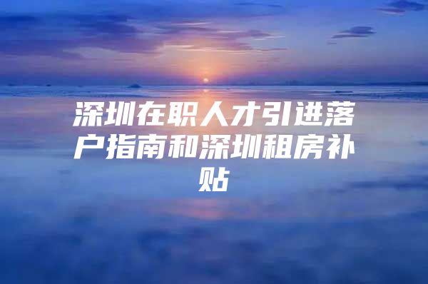 深圳在职人才引进落户指南和深圳租房补贴