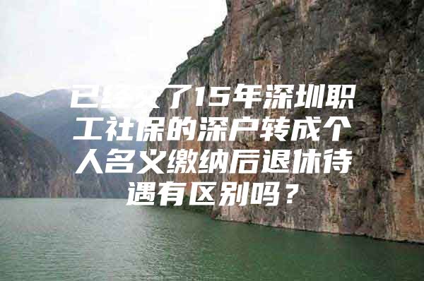 已经交了15年深圳职工社保的深户转成个人名义缴纳后退休待遇有区别吗？