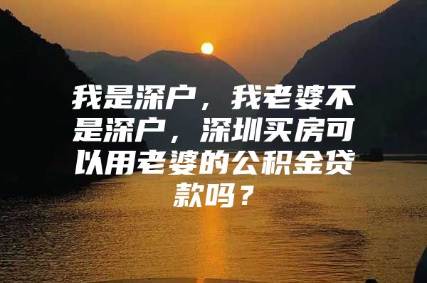 我是深户，我老婆不是深户，深圳买房可以用老婆的公积金贷款吗？