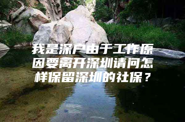 我是深户由于工作原因要离开深圳请问怎样保留深圳的社保？