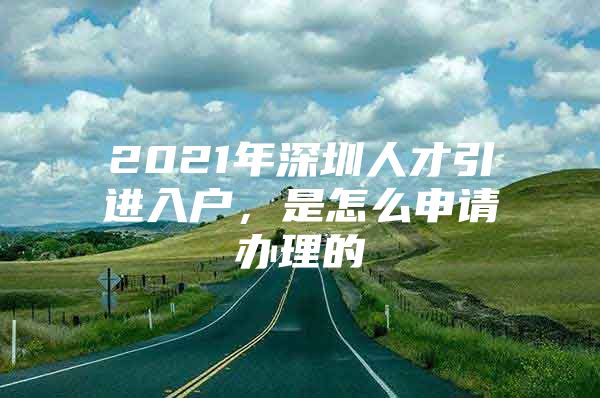 2021年深圳人才引进入户，是怎么申请办理的