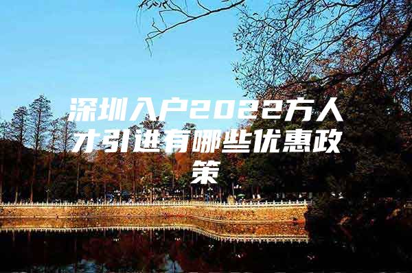 深圳入户2022方人才引进有哪些优惠政策