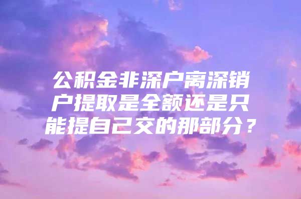 公积金非深户离深销户提取是全额还是只能提自己交的那部分？