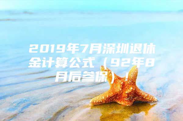 2019年7月深圳退休金计算公式（92年8月后参保）！