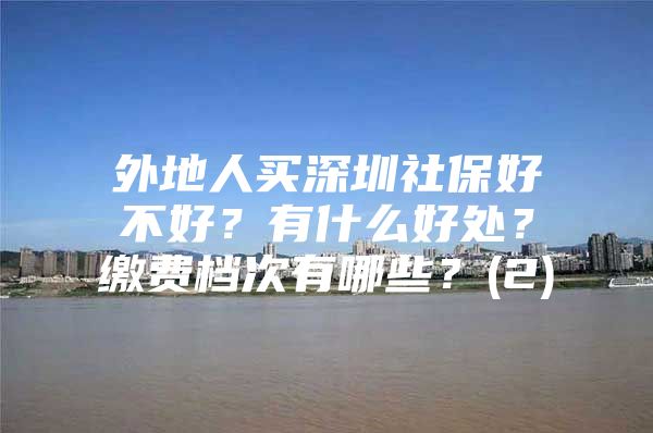 外地人买深圳社保好不好？有什么好处？缴费档次有哪些？(2)