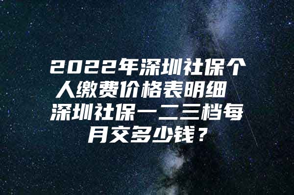 2022年深圳社保个人缴费价格表明细 深圳社保一二三档每月交多少钱？