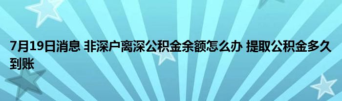 7月19日消息 非深户离深公积金余额怎么办 提取公积金多久到账