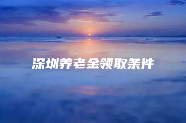 深圳养老金领取条件