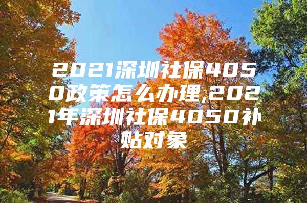 2021深圳社保4050政策怎么办理,2021年深圳社保4050补贴对象