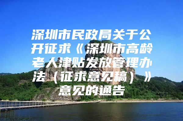 深圳市民政局关于公开征求《深圳市高龄老人津贴发放管理办法（征求意见稿）》意见的通告