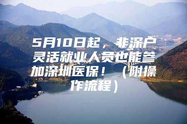 5月10日起，非深户灵活就业人员也能参加深圳医保！（附操作流程）