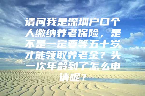 请问我是深圳户口个人缴纳养老保险，是不是一定要等五十岁才能领取养老金？头一次年龄到了怎么申请呢？