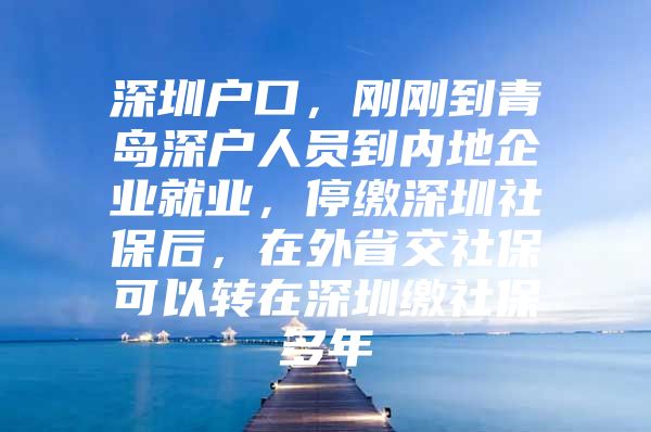 深圳户口，刚刚到青岛深户人员到内地企业就业，停缴深圳社保后，在外省交社保可以转在深圳缴社保多年