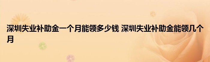 深圳失业补助金一个月能领多少钱 深圳失业补助金能领几个月