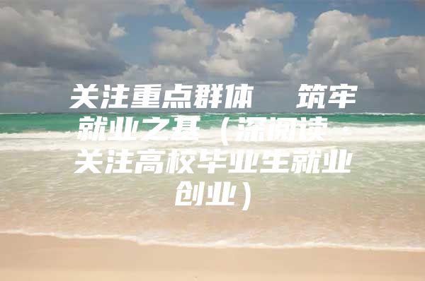 关注重点群体  筑牢就业之基（深阅读·关注高校毕业生就业创业）