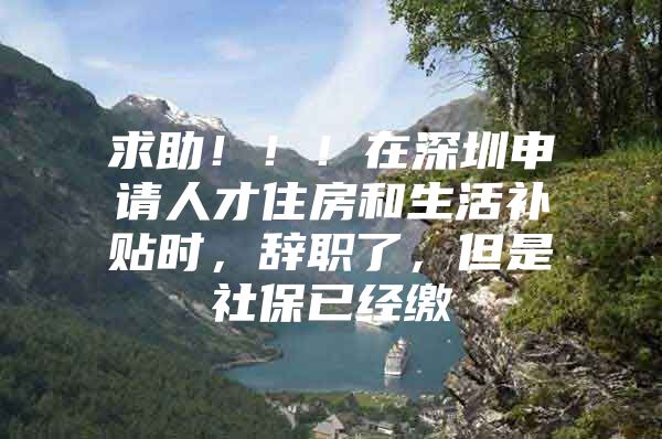 求助！！！在深圳申请人才住房和生活补贴时，辞职了，但是社保已经缴