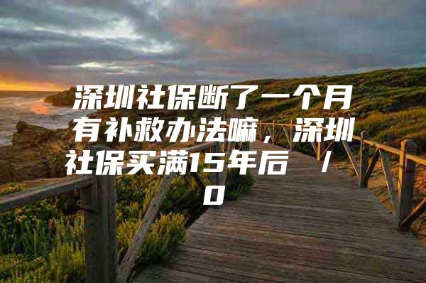 深圳社保断了一个月有补救办法嘛，深圳社保买满15年后 ／ 0