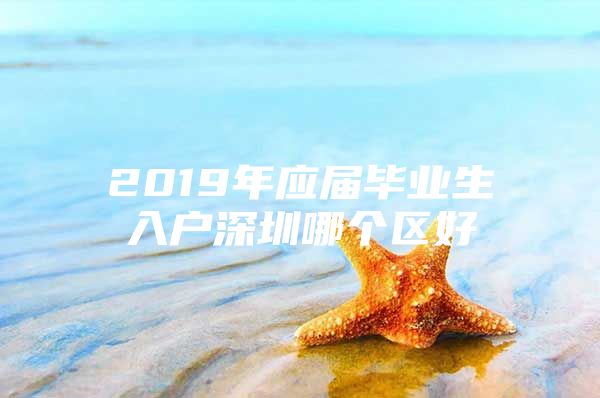 2019年应届毕业生入户深圳哪个区好