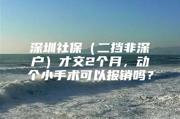 深圳社保（二挡非深户）才交2个月，动个小手术可以报销吗？