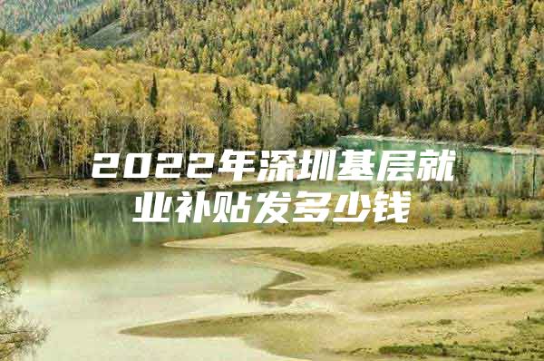 2022年深圳基层就业补贴发多少钱