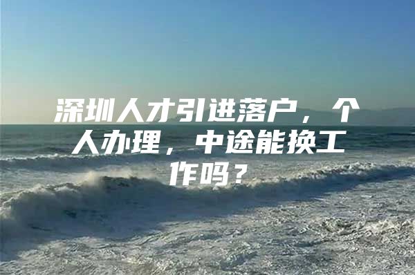 深圳人才引进落户，个人办理，中途能换工作吗？