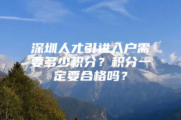 深圳人才引进入户需要多少积分？积分一定要合格吗？