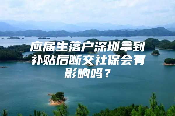 应届生落户深圳拿到补贴后断交社保会有影响吗？