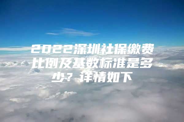 2022深圳社保缴费比例及基数标准是多少？详情如下