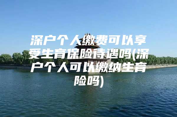 深户个人缴费可以享受生育保险待遇吗(深户个人可以缴纳生育险吗)