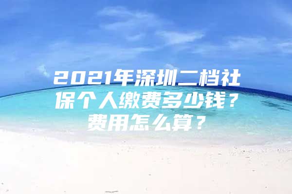 2021年深圳二档社保个人缴费多少钱？费用怎么算？