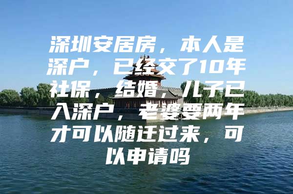 深圳安居房，本人是深户，已经交了10年社保，结婚，儿子已入深户，老婆要两年才可以随迁过来，可以申请吗