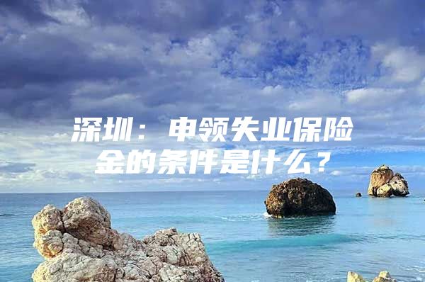 深圳：申领失业保险金的条件是什么？