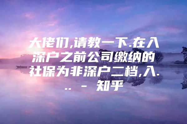 大佬们,请教一下.在入深户之前公司缴纳的社保为非深户二档,入... - 知乎