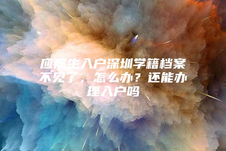 应届生入户深圳学籍档案不见了，怎么办？还能办理入户吗